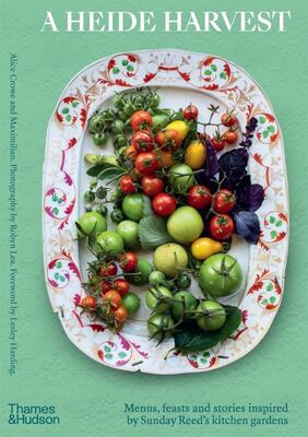 A HEIDE HARVEST: Menus, Feasts and Stories Inspired by Sunday Reed’s Kitchen Gardens by Alice Crowe Maximilian